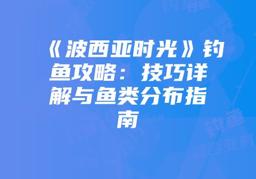 《波西亚时光》钓鱼攻略：技巧详解与鱼类分布指南