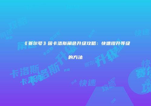 《赛尔号》因卡洛斯角色升级攻略：快速提升等级的方法