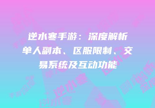 逆水寒手游：深度解析单人副本、区服限制、交易系统及互动功能
