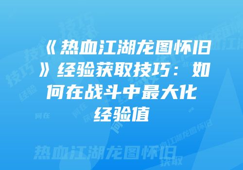 《热血江湖龙图怀旧》经验获取技巧：如何在战斗中最大化经验值