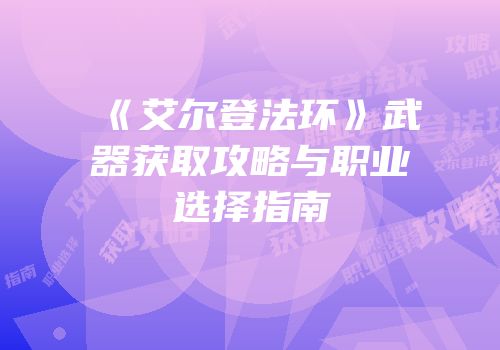 《艾尔登法环》武器获取攻略与职业选择指南