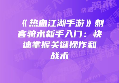 《热血江湖手游》刺客骑术新手入门：快速掌握关键操作和战术