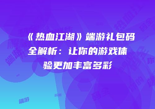 《热血江湖》端游礼包码全解析：让你的游戏体验更加丰富多彩