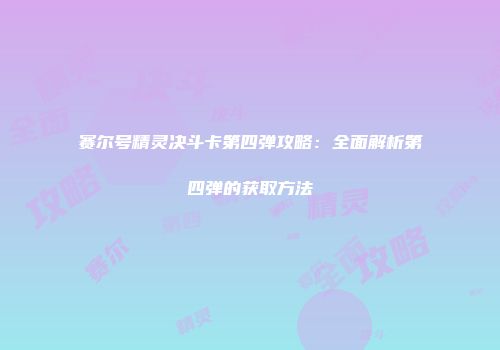 赛尔号精灵决斗卡第四弹攻略：全面解析第四弹的获取方法