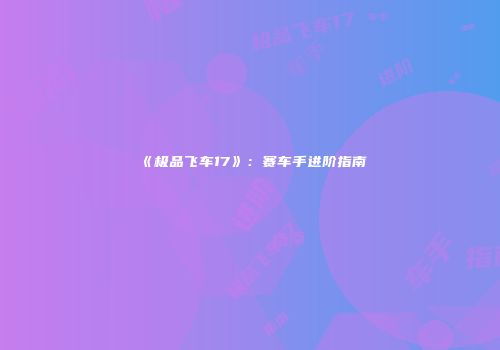《极品飞车17》：赛车手进阶指南