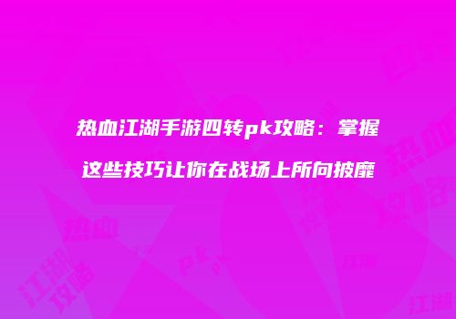 热血江湖手游四转pk攻略：掌握这些技巧让你在战场上所向披靡