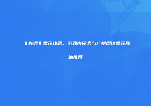 《光遇》赏花攻略：游戏内任务与广州周边赏花胜地推荐