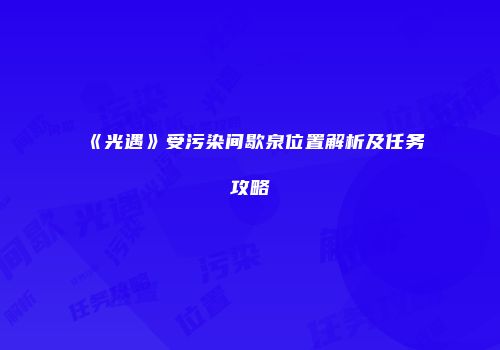 《光遇》受污染间歇泉位置解析及任务攻略