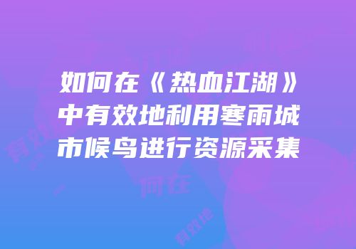 如何在《热血江湖》中有效地利用寒雨城市候鸟进行资源采集