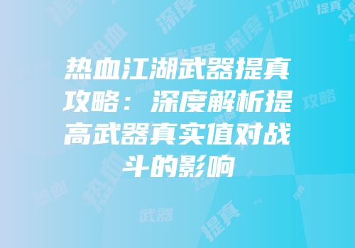 热血江湖武器提真攻略：深度解析提高武器真实值对战斗的影响