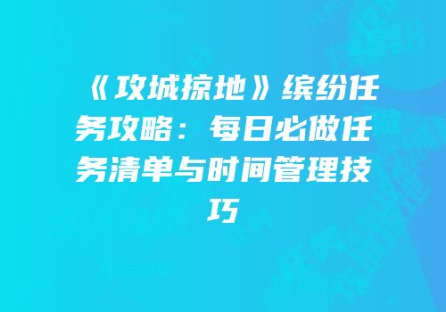 《攻城掠地》缤纷任务攻略：每日必做任务清单与时间管理技巧