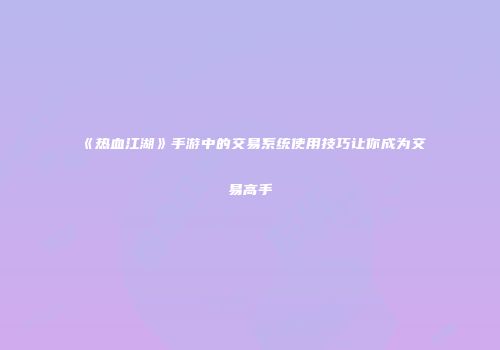 《热血江湖》手游中的交易系统使用技巧让你成为交易高手