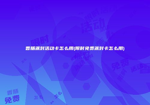 香肠派对活动卡怎么用(限时免费派对卡怎么用)