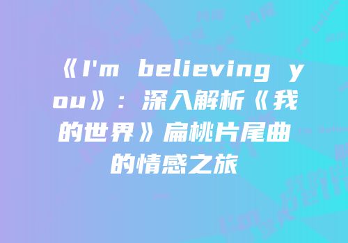 《I'm believing you》：深入解析《我的世界》扁桃片尾曲的情感之旅