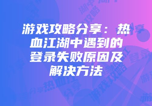 游戏攻略分享：热血江湖中遇到的登录失败原因及解决方法