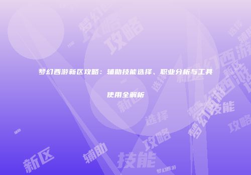 梦幻西游新区攻略：辅助技能选择、职业分析与工具使用全解析