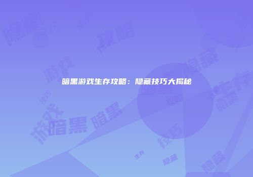 暗黑游戏生存攻略：隐藏技巧大揭秘