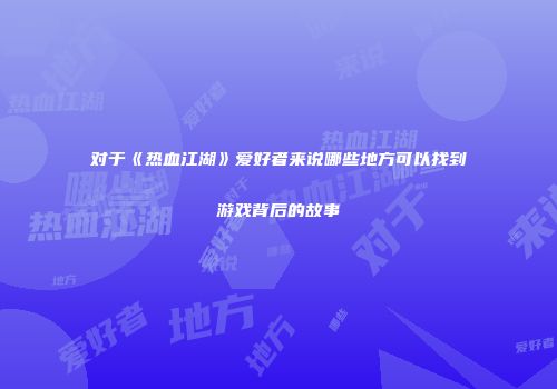 对于《热血江湖》爱好者来说哪些地方可以找到游戏背后的故事
