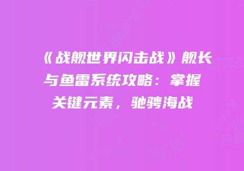 《战舰世界闪击战》舰长与鱼雷系统攻略：掌握关键元素，驰骋海战