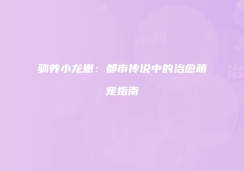 驯养小龙崽：都市传说中的治愈萌宠指南