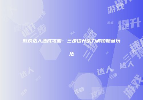 游戏达人速成攻略：三步提升战力解锁隐藏玩法
