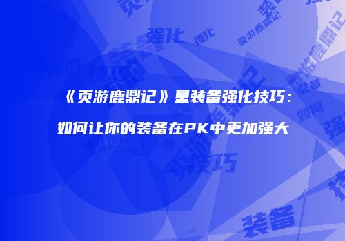 《页游鹿鼎记》星装备强化技巧：如何让你的装备在PK中更加强大