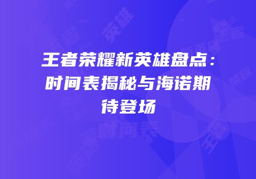 王者荣耀新英雄盘点：时间表揭秘与海诺期待登场