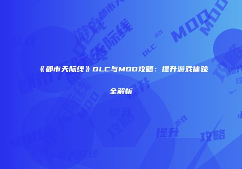 《都市天际线》DLC与MOD攻略：提升游戏体验全解析