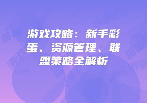 游戏攻略：新手彩蛋、资源管理、联盟策略全解析