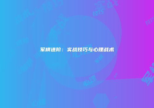 军棋进阶：实战技巧与心理战术