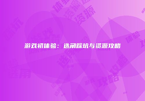 游戏初体验：选角踩坑与资源攻略
