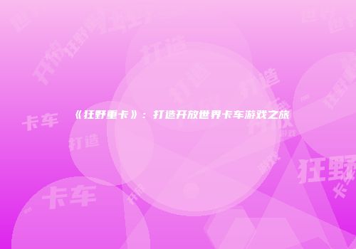 《狂野重卡》：打造开放世界卡车游戏之旅