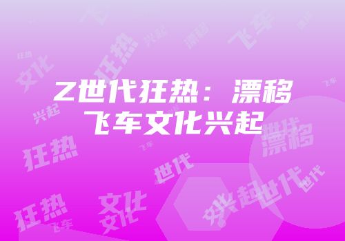 Z世代狂热：漂移飞车文化兴起