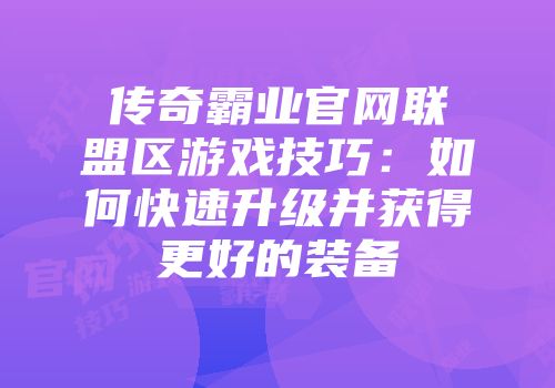 传奇霸业官网联盟区游戏技巧：如何快速升级并获得更好的装备
