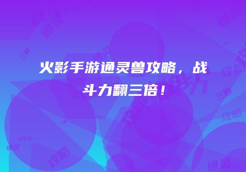 火影手游通灵兽攻略，战斗力翻三倍！
