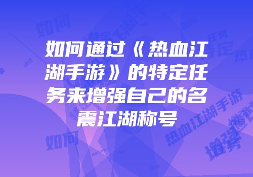 如何通过《热血江湖手游》的特定任务来增强自己的名震江湖称号
