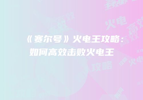 《赛尔号》火电王攻略：如何高效击败火电王