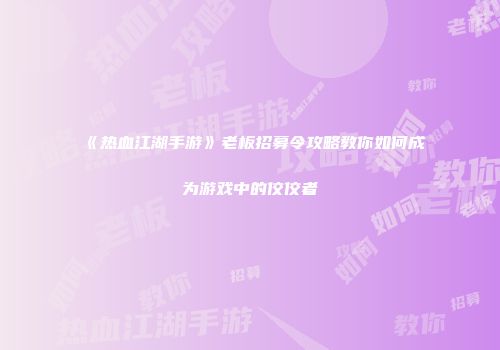 《热血江湖手游》老板招募令攻略教你如何成为游戏中的佼佼者