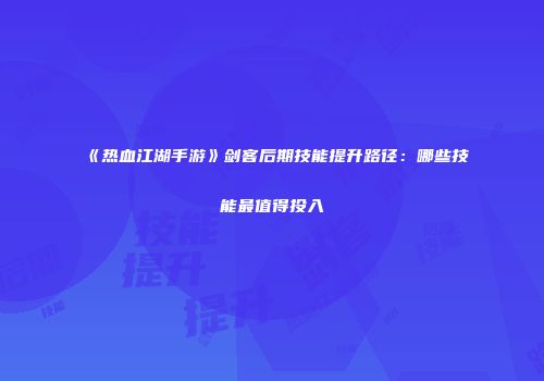 《热血江湖手游》剑客后期技能提升路径：哪些技能最值得投入
