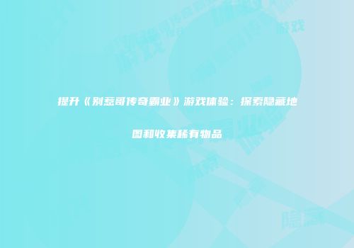 提升《别惹哥传奇霸业》游戏体验：探索隐藏地图和收集稀有物品