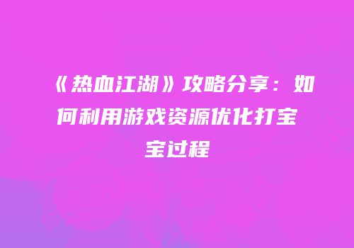 《热血江湖》攻略分享：如何利用游戏资源优化打宝宝过程