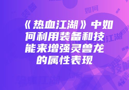 《热血江湖》中如何利用装备和技能来增强灵兽龙的属性表现