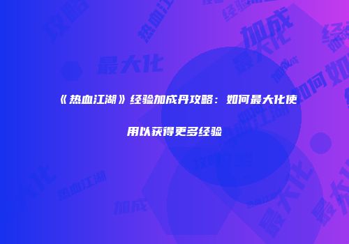 《热血江湖》经验加成丹攻略：如何最大化使用以获得更多经验