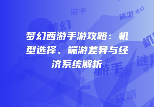 梦幻西游手游攻略：机型选择、端游差异与经济系统解析