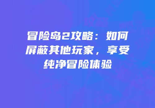 冒险岛2攻略：如何屏蔽其他玩家，享受纯净冒险体验