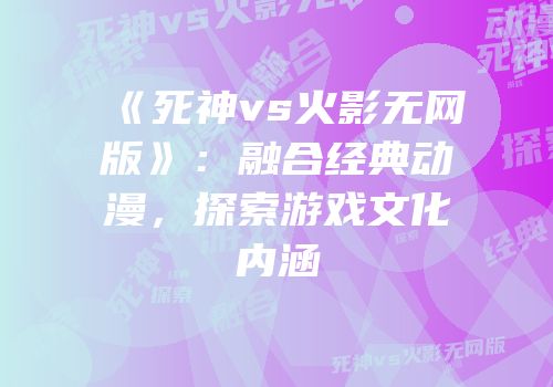 《死神vs火影无网版》：融合经典动漫，探索游戏文化内涵