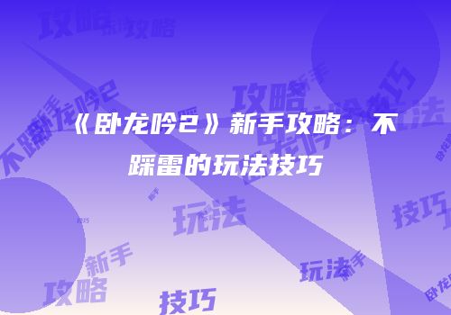 《卧龙吟2》新手攻略：不踩雷的玩法技巧