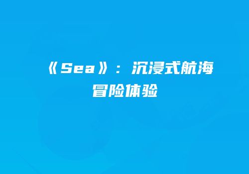 《Sea》：沉浸式航海冒险体验