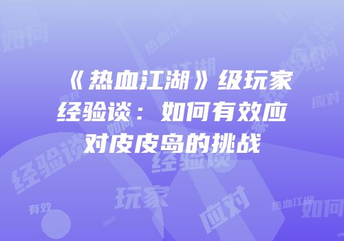 《热血江湖》级玩家经验谈：如何有效应对皮皮岛的挑战
