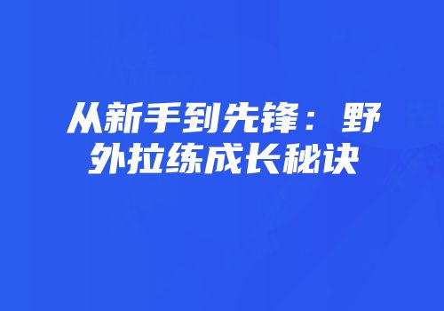 从新手到先锋：野外拉练成长秘诀